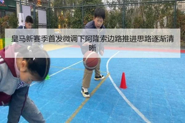 皇马新赛季首发微调下阿隆索边路推进思路逐渐清晰